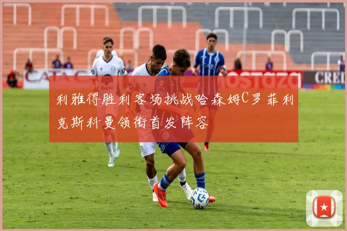 利雅得胜利客场挑战哈森姆C罗菲利克斯科曼领衔首发阵容