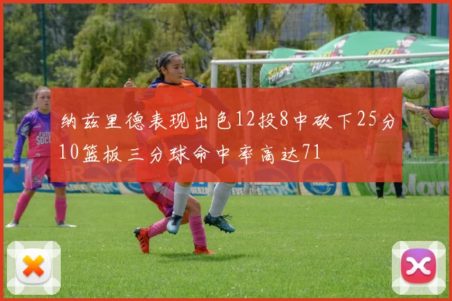 纳兹里德表现出色12投8中砍下25分10篮板三分球命中率高达71