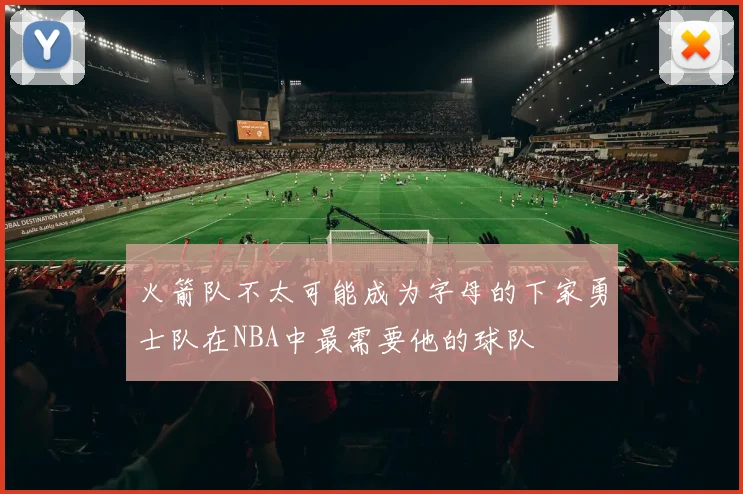火箭队不太可能成为字母的下家勇士队在NBA中最需要他的球队