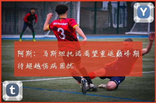 阿斯：马斯坦托诺渴望重返巅峰期待超越伤病困扰
