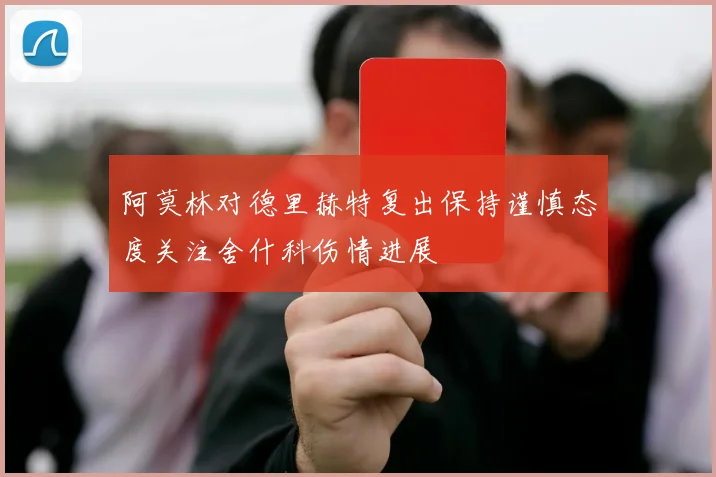 阿莫林对德里赫特复出保持谨慎态度关注舍什科伤情进展