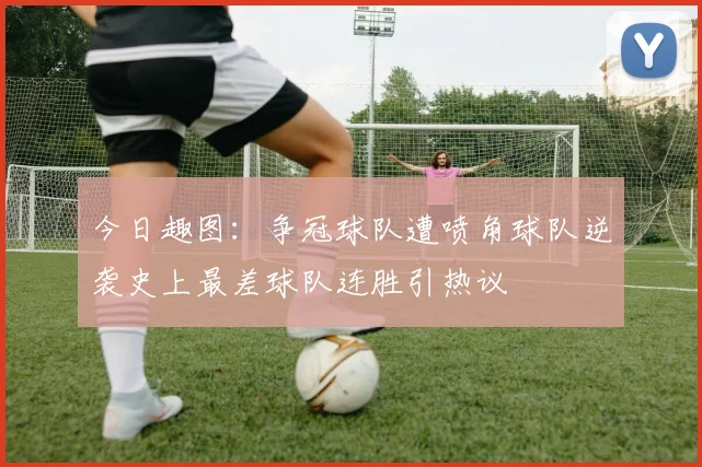 今日趣图：争冠球队遭喷角球队逆袭史上最差球队连胜引热议