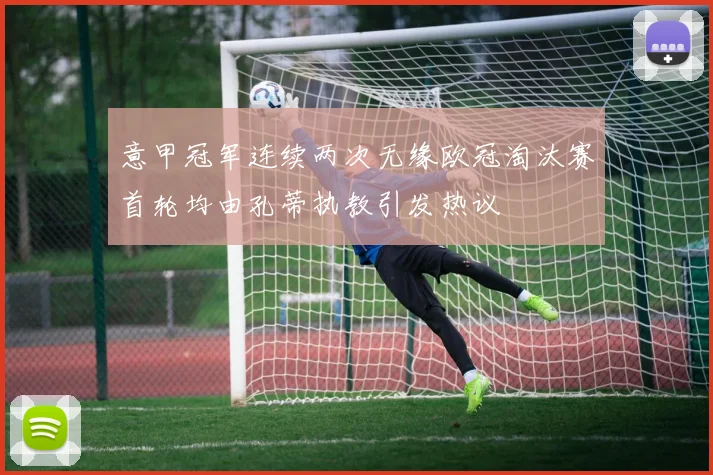 意甲冠军连续两次无缘欧冠淘汰赛首轮均由孔蒂执教引发热议
