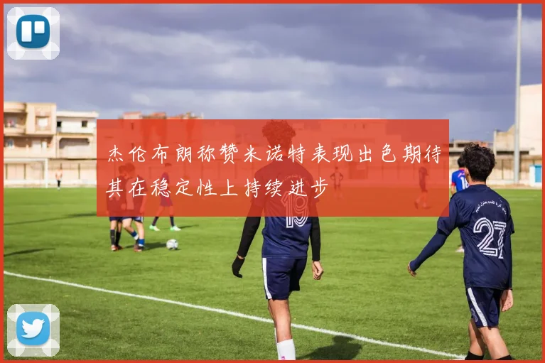 杰伦布朗称赞米诺特表现出色期待其在稳定性上持续进步