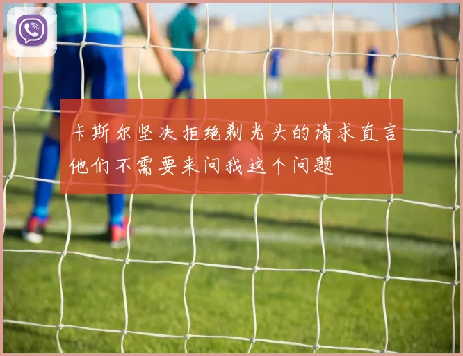卡斯尔坚决拒绝剃光头的请求直言他们不需要来问我这个问题