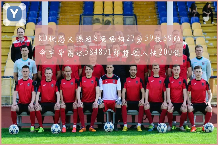 KD状态火热近8场场均27分59板59助命中率高达584891即将迈入快200俱乐部