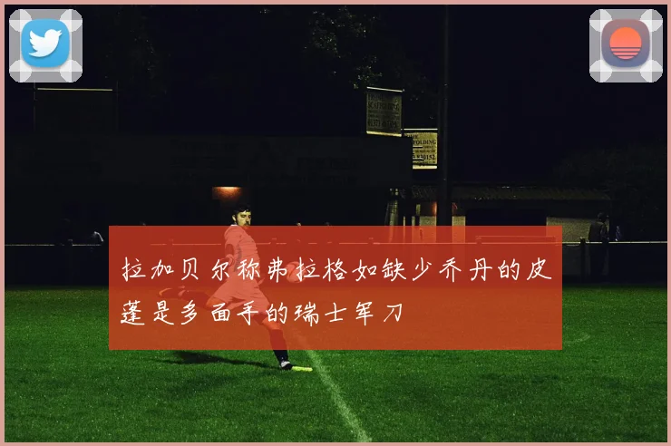 拉加贝尔称弗拉格如缺少乔丹的皮蓬是多面手的瑞士军刀