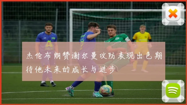 杰伦布朗赞谢尔曼攻防表现出色期待他未来的成长与进步