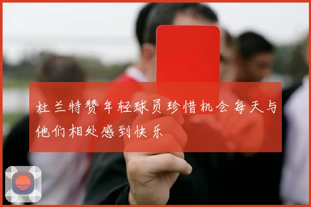 杜兰特赞年轻球员珍惜机会每天与他们相处感到快乐