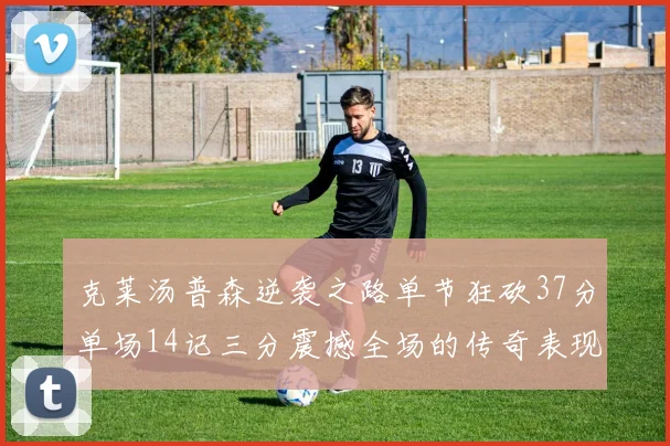 克莱汤普森逆袭之路单节狂砍37分单场14记三分震撼全场的传奇表现