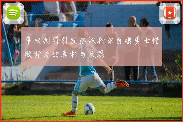 争议判罚引发热议科尔自爆勇士惜败背后的真相与反思