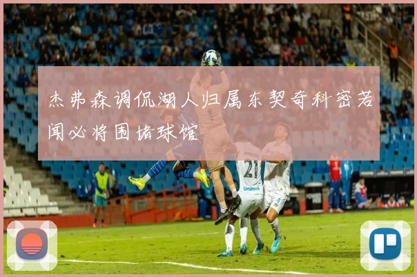 杰弗森调侃湖人归属东契奇科密若闻必将围堵球馆