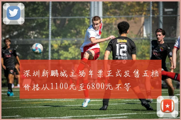深圳新鹏城主场年票正式发售五档价格从1100元至6800元不等