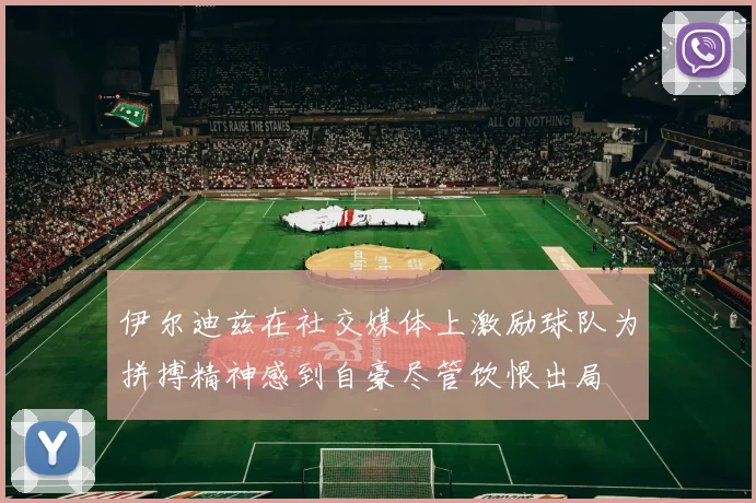 伊尔迪兹在社交媒体上激励球队为拼搏精神感到自豪尽管饮恨出局