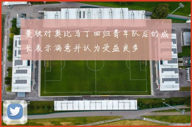 曼联对奥比马丁回归青年队后的成长表示满意并认为受益良多