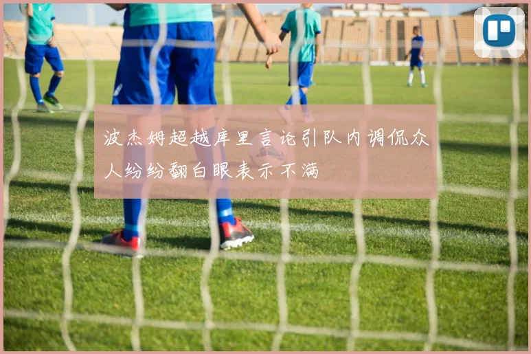 波杰姆超越库里言论引队内调侃众人纷纷翻白眼表示不满