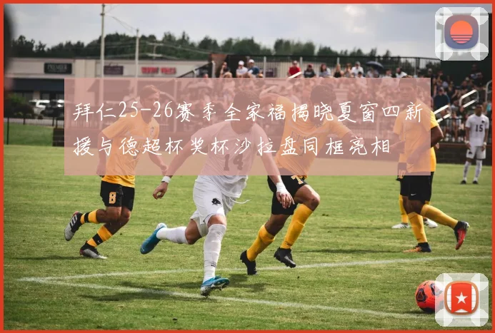 拜仁25-26赛季全家福揭晓夏窗四新援与德超杯奖杯沙拉盘同框亮相