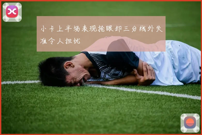 小卡上半场表现抢眼却三分线外失准令人担忧