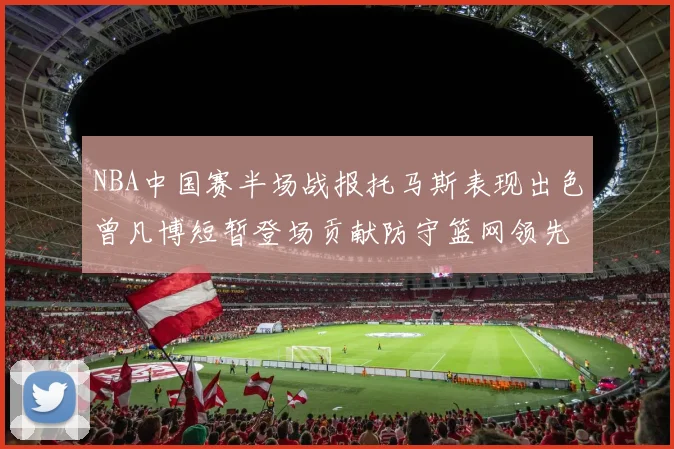 NBA中国赛半场战报托马斯表现出色曾凡博短暂登场贡献防守篮网领先太阳