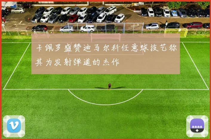 卡佩罗盛赞迪马尔科任意球技艺称其为发射弹道的杰作