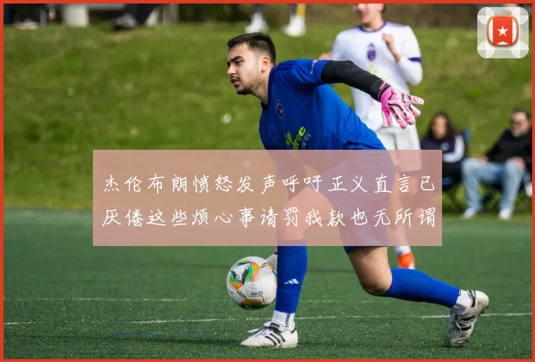 杰伦布朗愤怒发声呼吁正义直言已厌倦这些烦心事请罚我款也无所谓