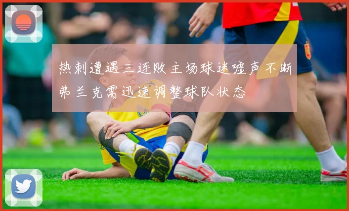 热刺遭遇三连败主场球迷嘘声不断弗兰克需迅速调整球队状态