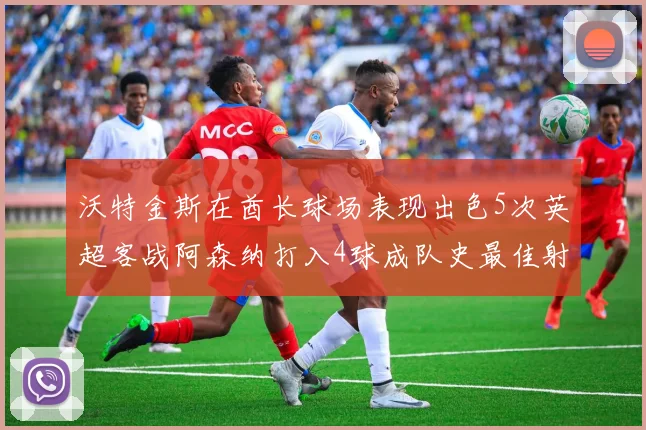 沃特金斯在酋长球场表现出色5次英超客战阿森纳打入4球成队史最佳射手
