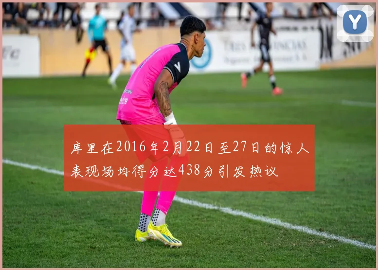 库里在2016年2月22日至27日的惊人表现场均得分达438分引发热议