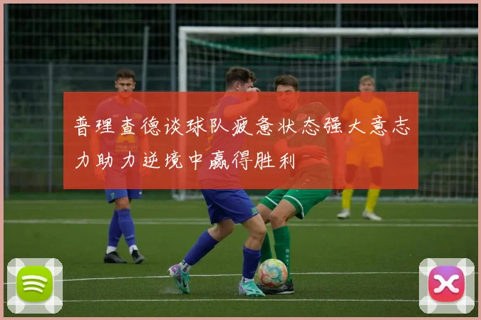 普理查德谈球队疲惫状态强大意志力助力逆境中赢得胜利