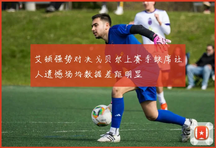 艾顿强势对决戈贝尔上赛季缺席让人遗憾场均数据差距明显