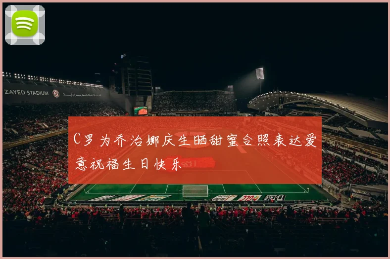 C罗为乔治娜庆生晒甜蜜合照表达爱意祝福生日快乐