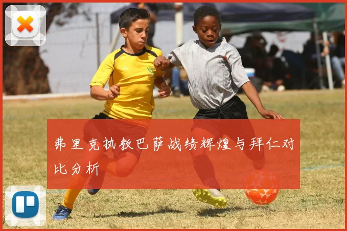 弗里克执教巴萨战绩辉煌与拜仁对比分析