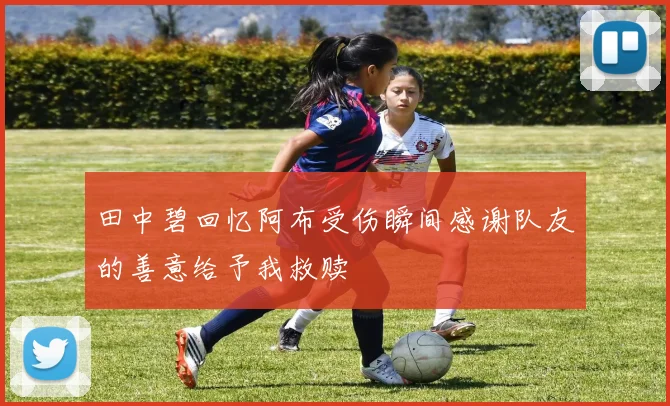 田中碧回忆阿布受伤瞬间感谢队友的善意给予我救赎