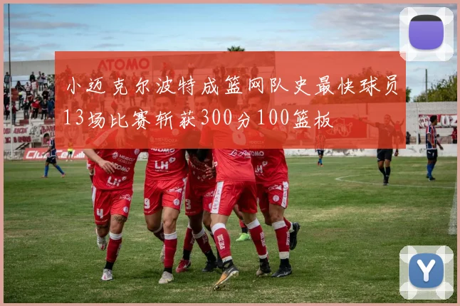 小迈克尔波特成篮网队史最快球员13场比赛斩获300分100篮板
