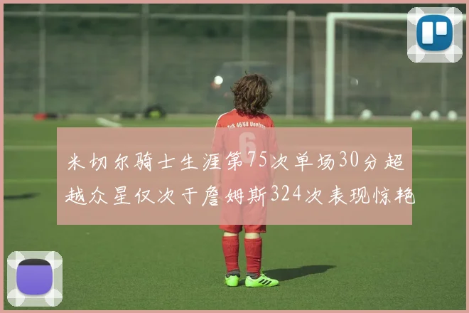 米切尔骑士生涯第75次单场30分超越众星仅次于詹姆斯324次表现惊艳