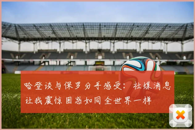 哈登谈与保罗分手感受：社媒消息让我震惊困惑如同全世界一样