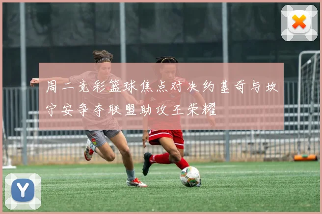 周二竞彩篮球焦点对决约基奇与坎宁安争夺联盟助攻王荣耀