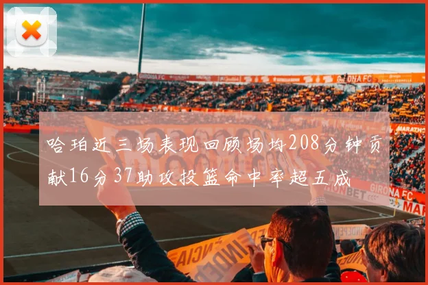 哈珀近三场表现回顾场均208分钟贡献16分37助攻投篮命中率超五成