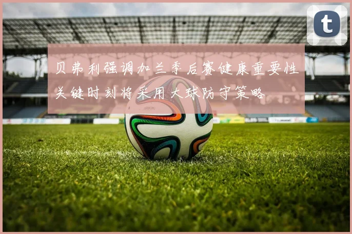 贝弗利强调加兰季后赛健康重要性关键时刻将采用大球防守策略