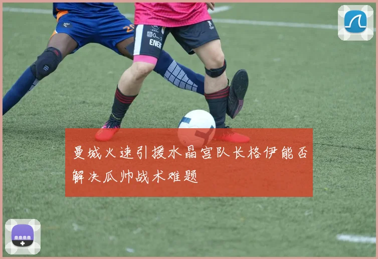 曼城火速引援水晶宫队长格伊能否解决瓜帅战术难题