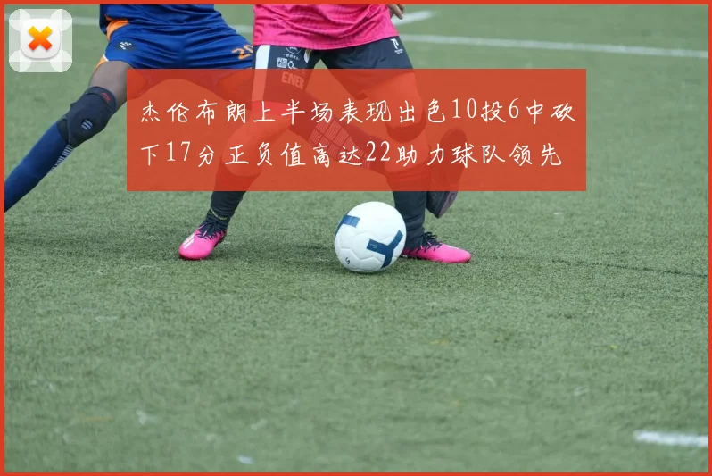 杰伦布朗上半场表现出色10投6中砍下17分正负值高达22助力球队领先