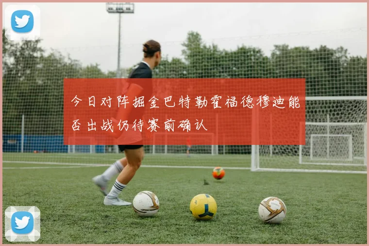 今日对阵掘金巴特勒霍福德穆迪能否出战仍待赛前确认