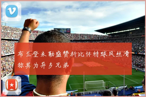 布兰登米勒盛赞科比怀特球风丝滑称其为异乡兄弟