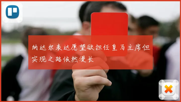 纳达尔表达愿望欲担任皇马主席但实现之路依然漫长