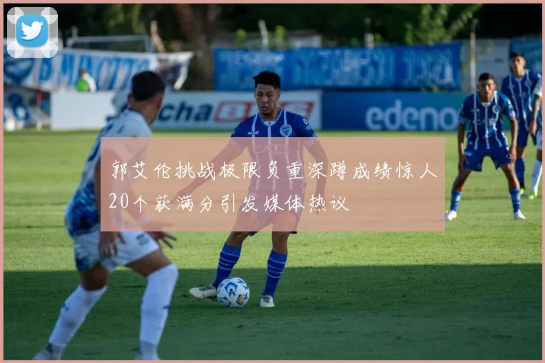 郭艾伦挑战极限负重深蹲成绩惊人20个获满分引发媒体热议