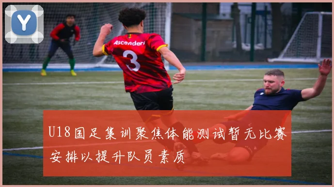 U18国足集训聚焦体能测试暂无比赛安排以提升队员素质