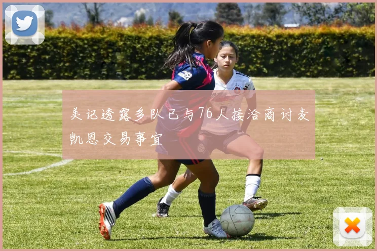 美记透露多队已与76人接洽商讨麦凯恩交易事宜