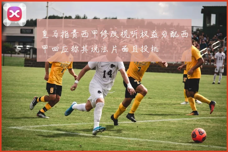 皇马指责西甲修改视听权益分配西甲回应称其说法片面且投机
