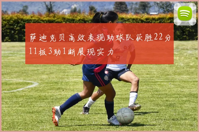 萨迪克贝高效表现助球队获胜22分11板3助1断展现实力