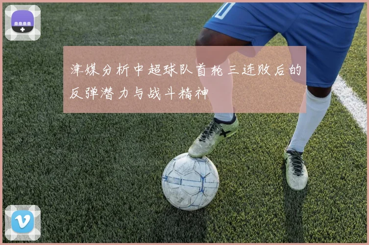 津媒分析中超球队首轮三连败后的反弹潜力与战斗精神